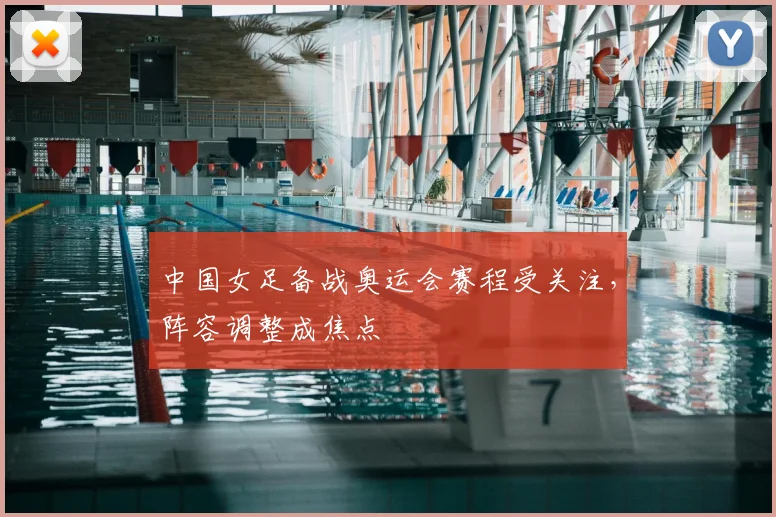 中国女足备战奥运会赛程受关注，阵容调整成焦点