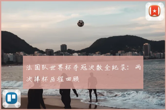 法国队世界杯夺冠次数全纪录:两次捧杯历程回顾