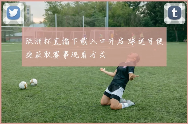 欧洲杯直播下载入口开启 球迷可便捷获取赛事观看方式