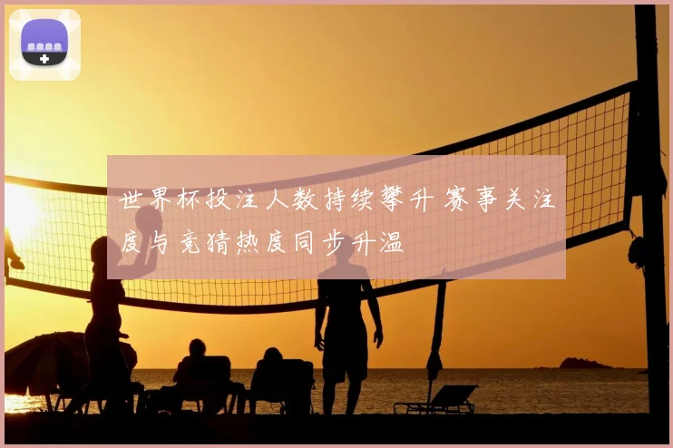世界杯投注人数持续攀升 赛事关注度与竞猜热度同步升温