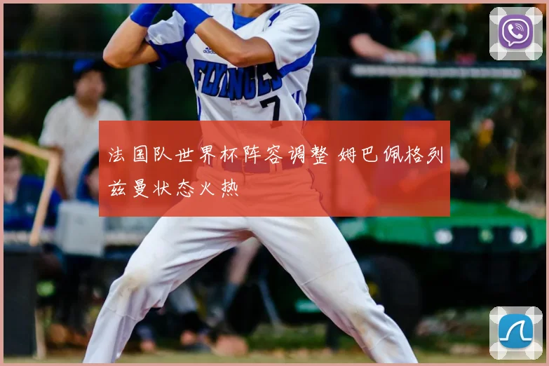 法国队世界杯阵容调整 姆巴佩格列兹曼状态火热