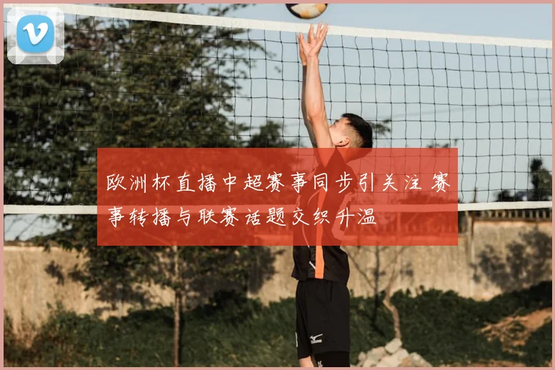 欧洲杯直播中超赛事同步引关注 赛事转播与联赛话题交织升温