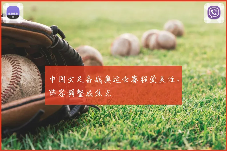 中国女足备战奥运会赛程受关注,阵容调整成焦点
