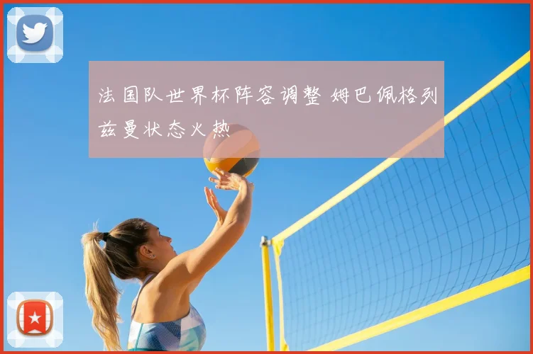 法国队世界杯阵容调整 姆巴佩格列兹曼状态火热