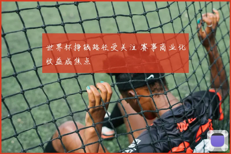 世界杯挣钱路径受关注 赛事商业化收益成焦点
